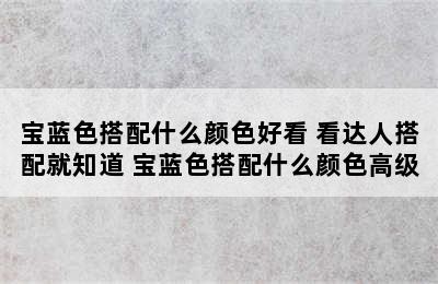 宝蓝色搭配什么颜色好看 看达人搭配就知道 宝蓝色搭配什么颜色高级